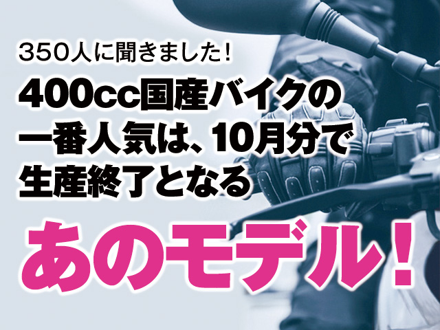 400cc国産バイクの一番人気は、10月分で生産終了となる、あのモデル！