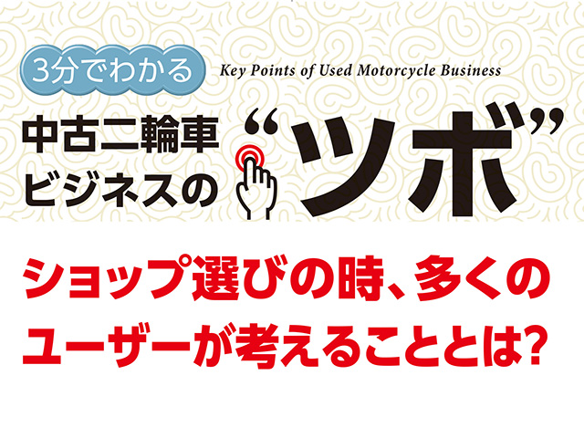 3分でわかる中古二輪車ビジネスの“ツボ” ショップ選びの時、多くのユーザーが考えることとは？